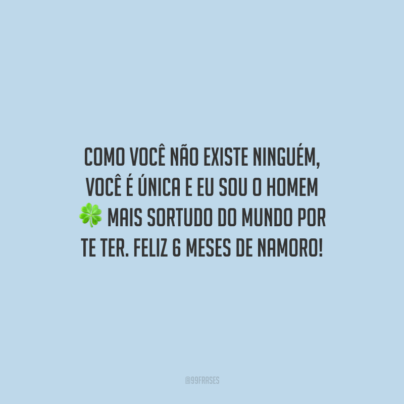 Como você não existe ninguém, você é única e eu sou o homem mais sortudo do mundo por te ter. Feliz 6 meses de namoro!