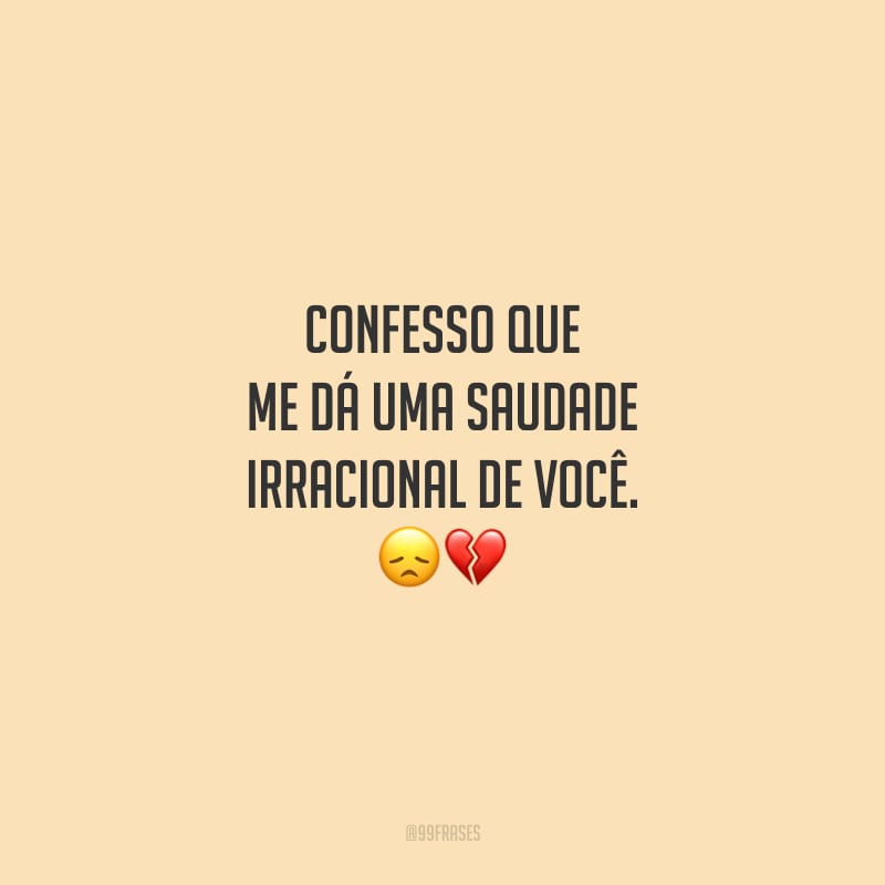 Confesso que me dá uma saudade irracional de você.