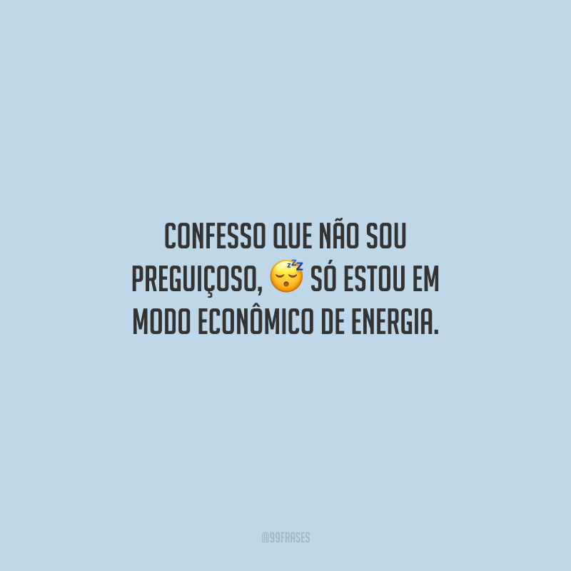 Confesso que não sou preguiçoso, só estou em modo econômico de energia.