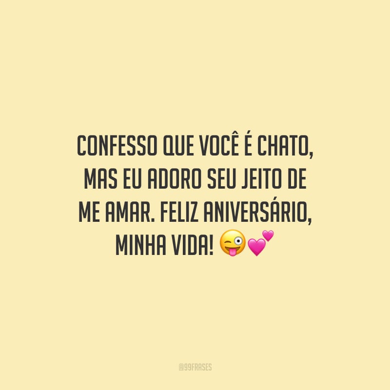 Confesso que você é chato, mas eu adoro seu jeito de me amar. Feliz aniversário, minha vida!