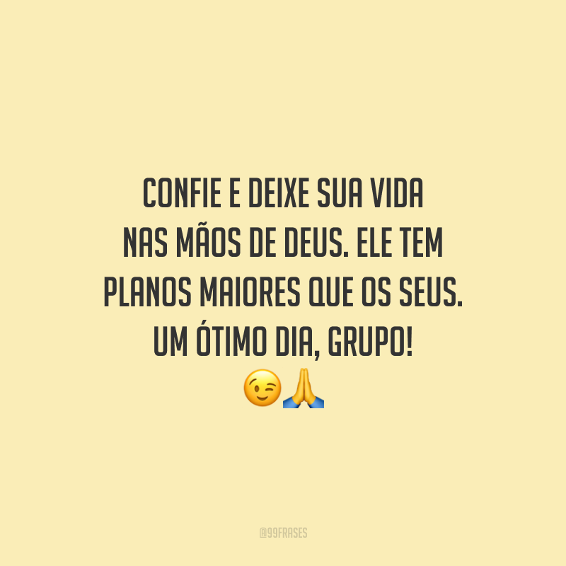 Confie e deixe sua vida nas mãos de Deus. Ele tem planos maiores que os seus. Um ótimo dia, grupo!