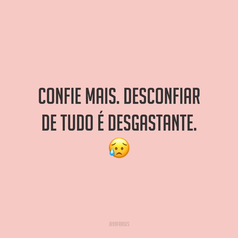 Confie mais. Desconfiar de tudo é desgastante. 😥