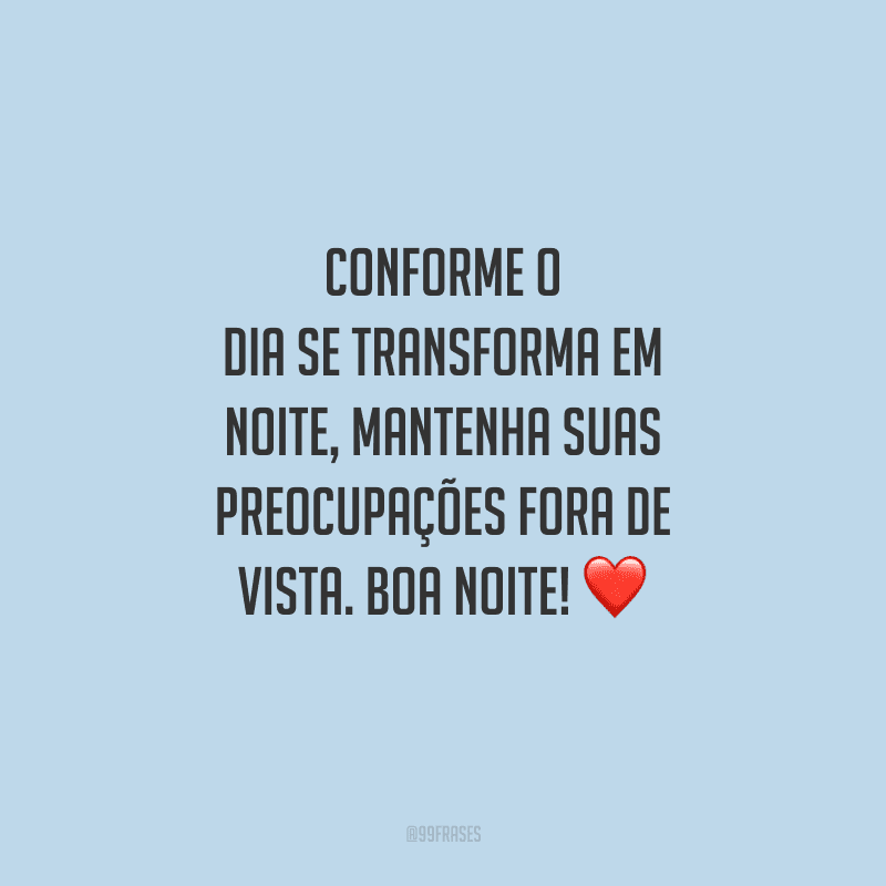 Conforme o dia se transforma em noite, mantenha suas preocupações fora de vista. Boa noite!