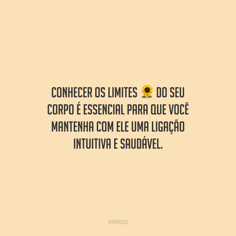 Conhecer os limites do seu corpo é essencial para que você mantenha com ele uma ligação intuitiva e saudável. 