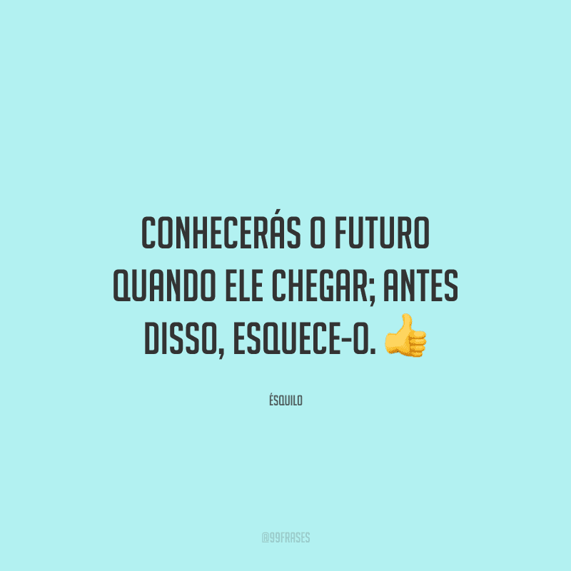 Conhecerás o futuro quando ele chegar; antes disso, esquece-o.