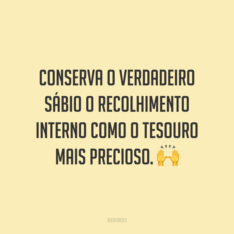 Conserva o verdadeiro sábio o recolhimento interno como o tesouro mais precioso. 🙌