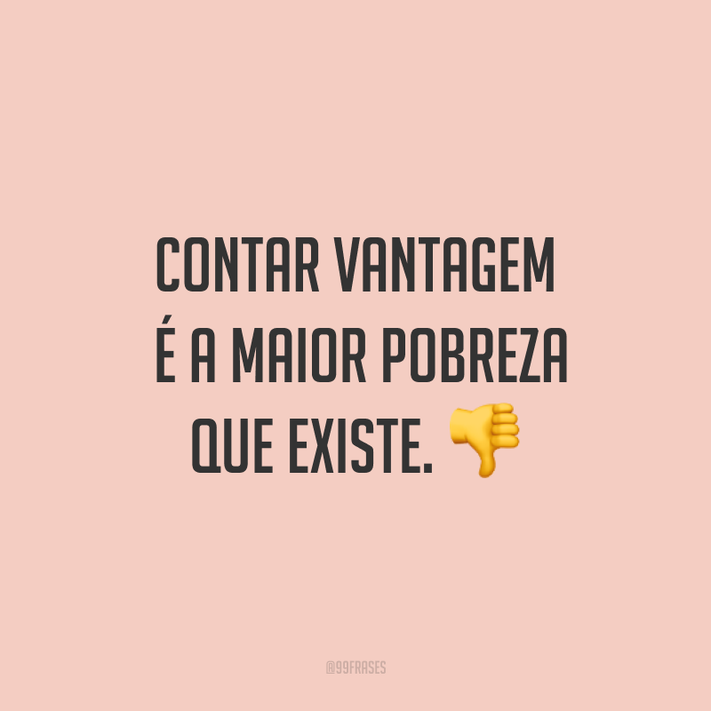 Contar vantagem é a maior pobreza que existe. ?