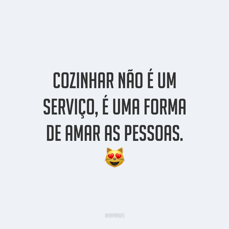Cozinhar não é um serviço, é uma forma de amar as pessoas. 😻