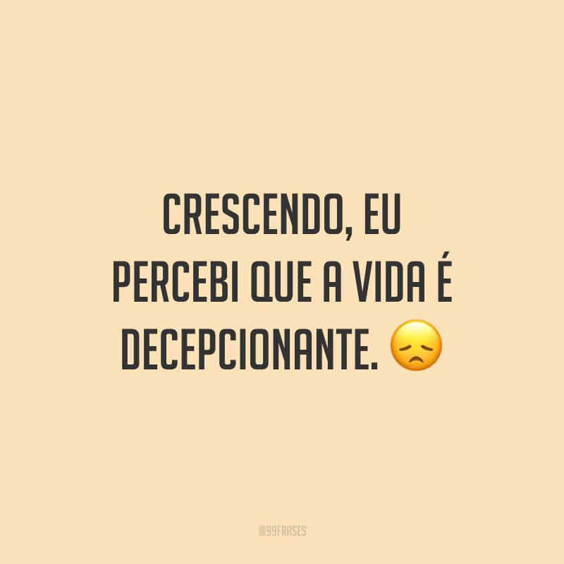 Crescendo, eu percebi que a vida é decepcionante. 😞
