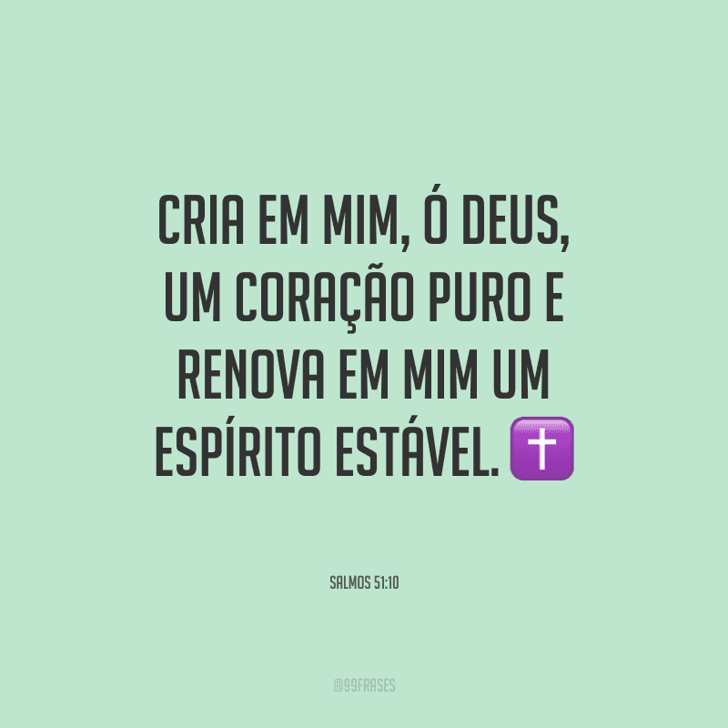 Cria em mim, ó Deus, um coração puro e renova em mim um espírito estável.