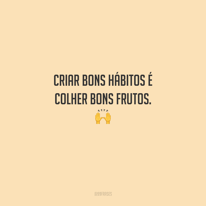 Criar bons hábitos é colher bons frutos. 
