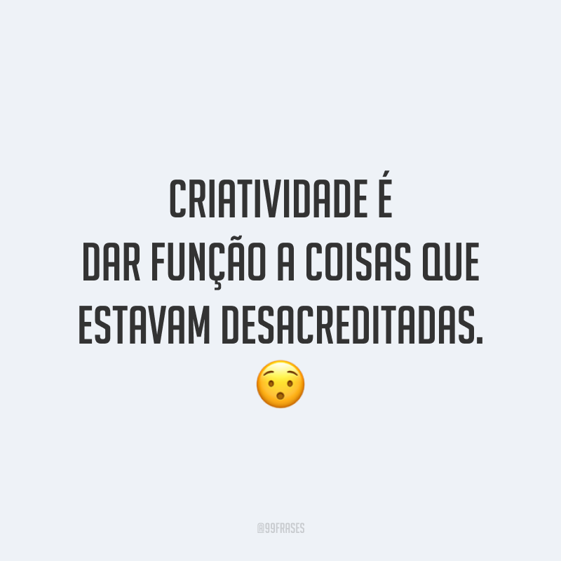 Criatividade é dar função a coisas que estavam desacreditadas.