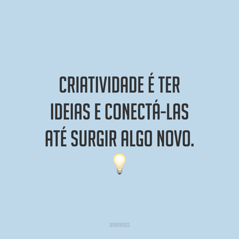 Criatividade é ter ideias e conectá-las até surgir algo novo.