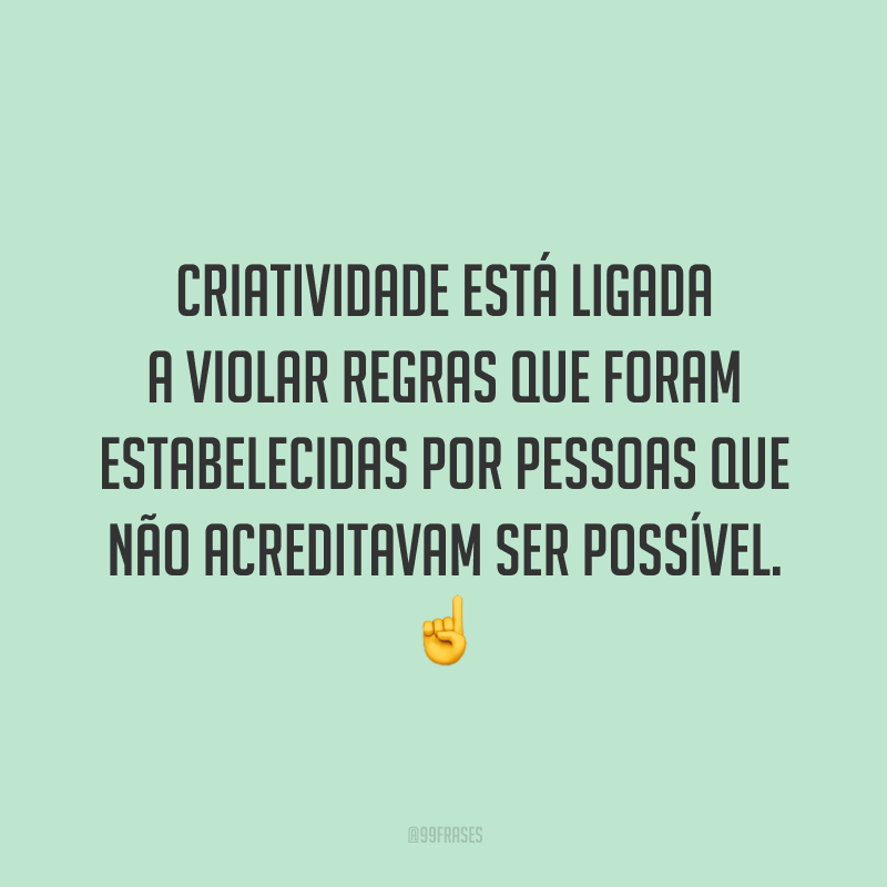 Criatividade está ligada a violar regras que foram estabelecidas por pessoas que não acreditavam ser possível.