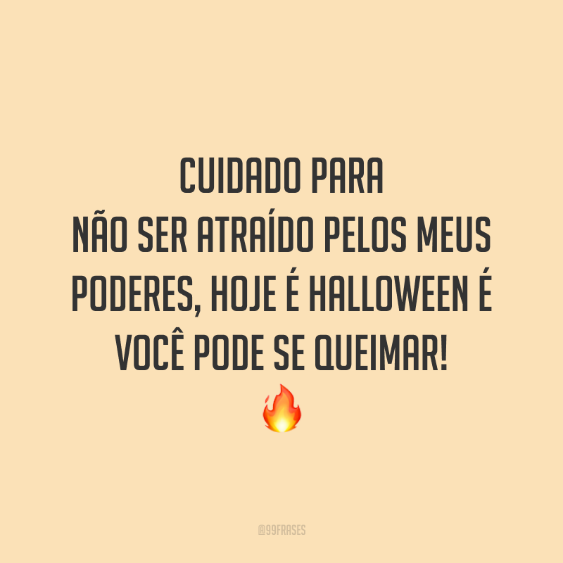Cuidado para não ser atraído pelos meus poderes, hoje é Halloween é você pode se queimar! 🔥