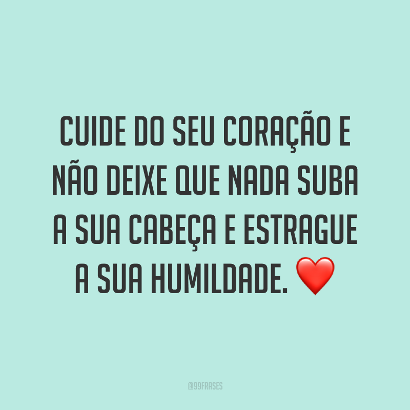 Cuide do seu coração e não deixe que nada suba a sua cabeça e estrague a sua humildade. ❤
