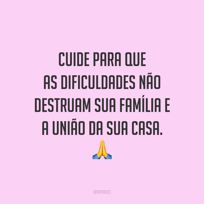 Cuide para que as dificuldades não destruam sua família e a união da sua casa. 🙏