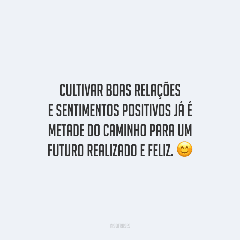Cultivar boas relações e sentimentos positivos já é metade do caminho para um futuro realizado e feliz.