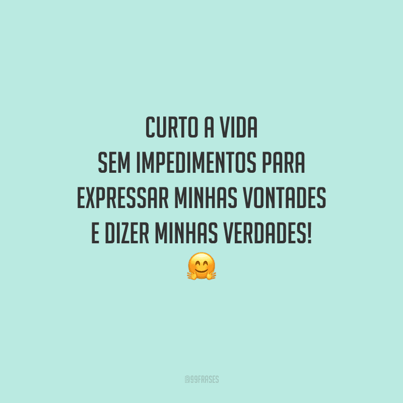 Curto a vida sem impedimentos para expressar minhas vontades e dizer minhas verdades!