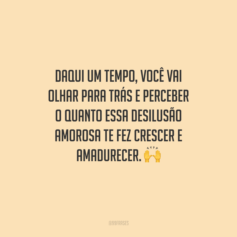 Daqui um tempo, você vai olhar para trás e perceber o quanto essa desilusão amorosa te fez crescer e amadurecer. 