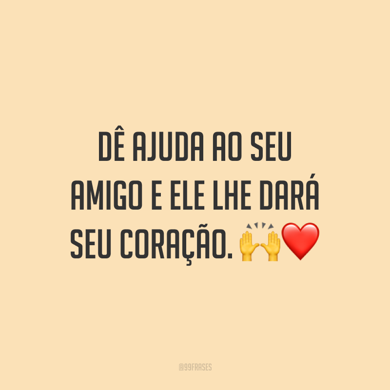 Dê ajuda ao seu amigo e ele lhe dará seu coração. 🙌❤️