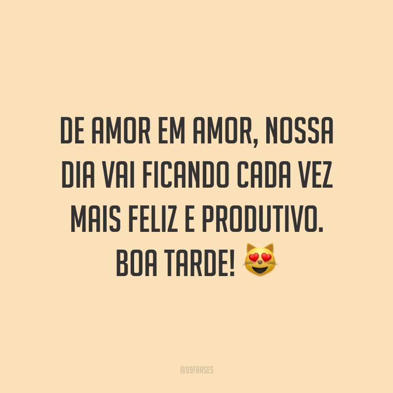 De amor em amor, nossa dia vai ficando cada vez mais feliz e produtivo. Boa tarde! 😻