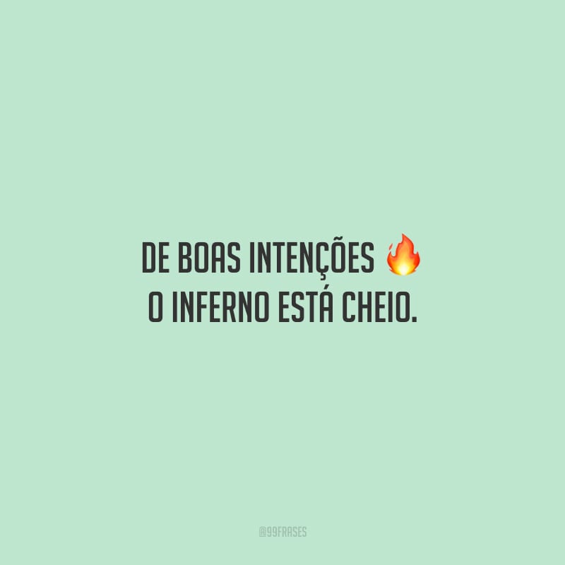 De boas intenções o inferno está cheio.