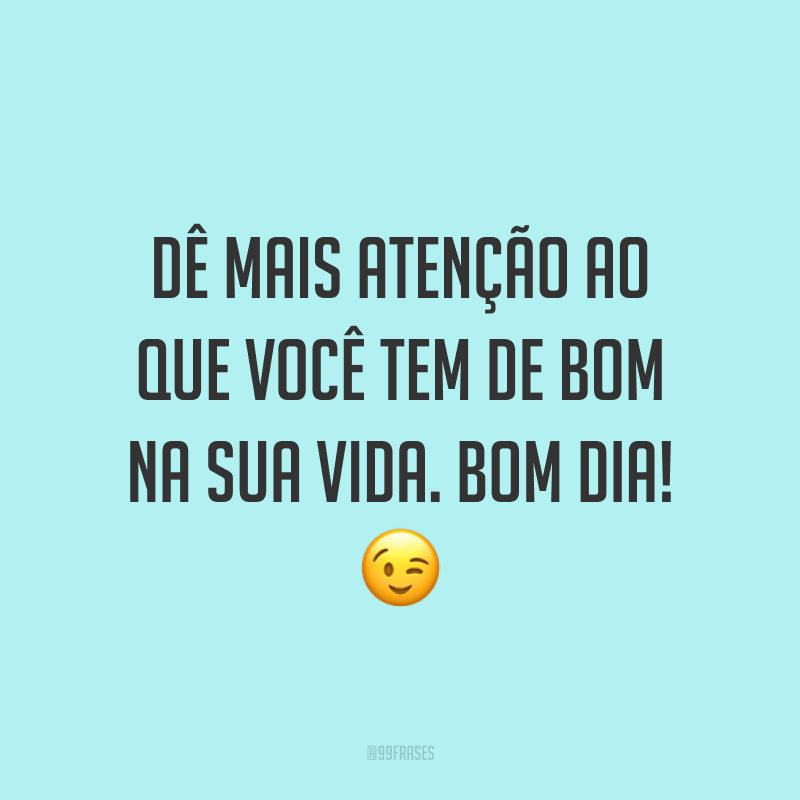 Dê mais atenção ao que você tem de bom na sua vida. Bom dia! 😉