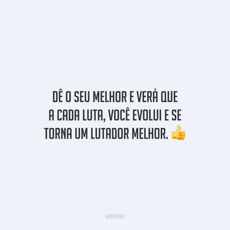 Dê o seu melhor e verá que a cada luta, você evolui e se torna um lutador melhor.