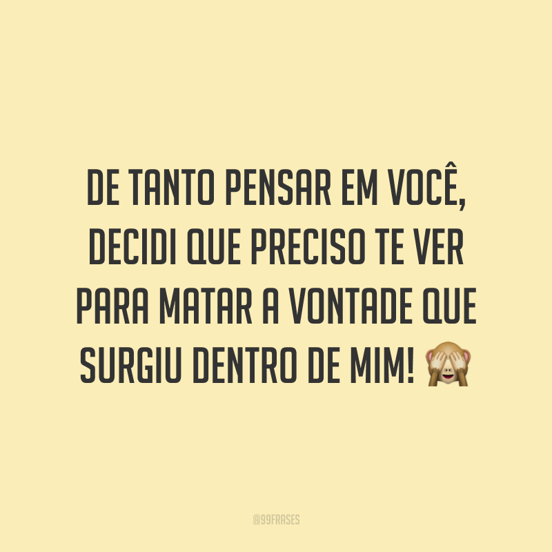 De tanto pensar em você, decidi que preciso te ver para matar a vontade que surgiu dentro de mim! 🙈