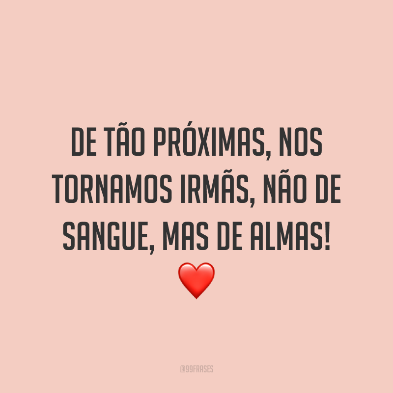 De tão próximas, nos tornamos irmãs, não de sangue, mas de almas! ❤