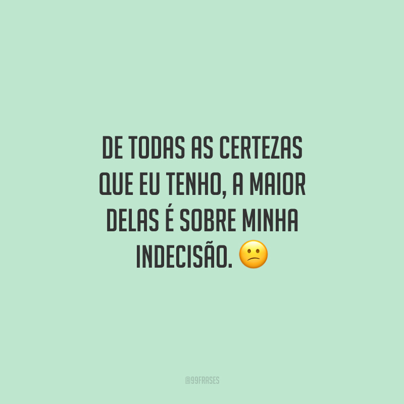 De todas as certezas que eu tenho, a maior delas é sobre minha indecisão. 