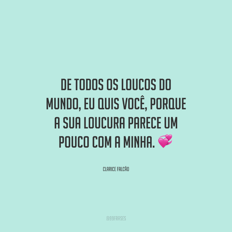 De todos os loucos do mundo, eu quis você, porque a sua loucura parece um pouco com a minha.