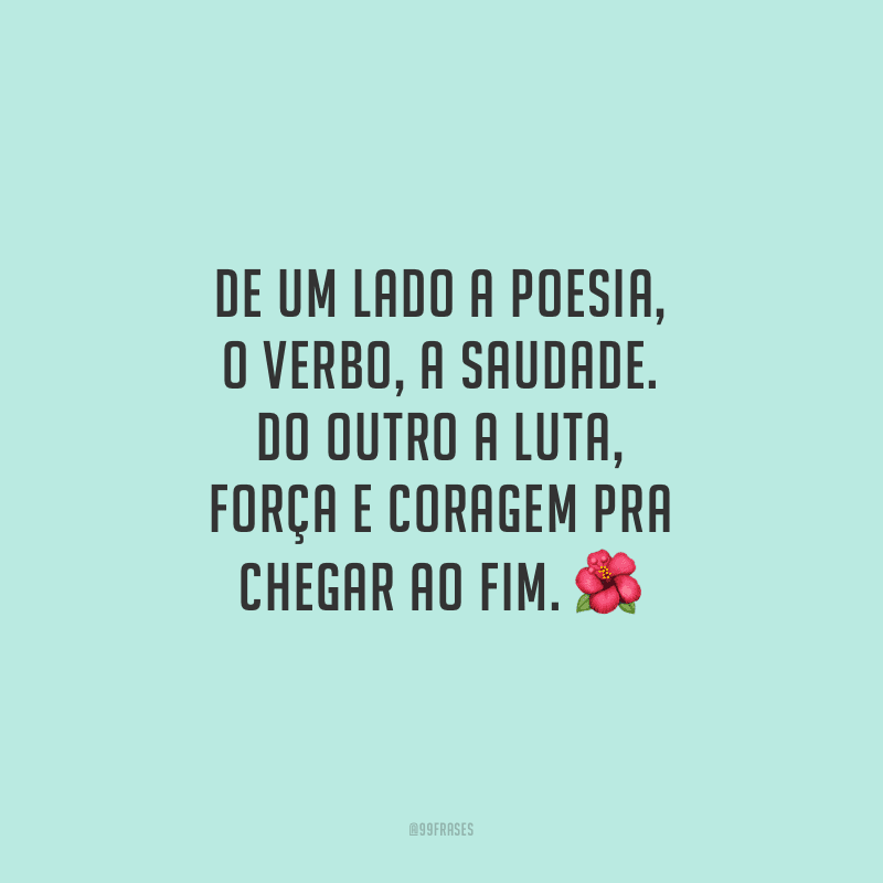 De um lado a poesia, o verbo, a saudade. Do outro a luta, força e coragem pra chegar ao fim. 
