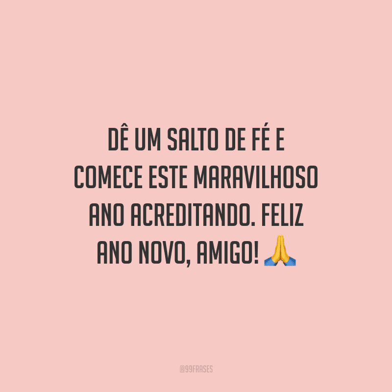 Dê um salto de fé e comece este maravilhoso ano acreditando. Feliz Ano Novo, amigo!