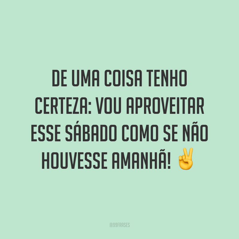 De uma coisa tenho certeza: vou aproveitar esse sábado como se não houvesse amanhã! ✌