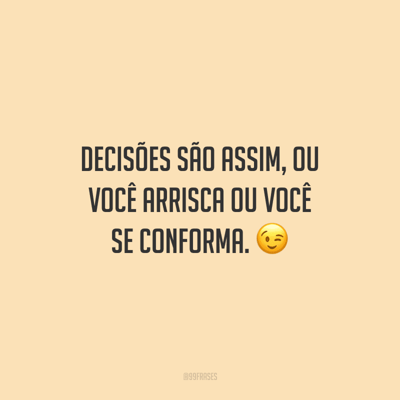 Decisões são assim, ou você arrisca ou você se conforma. 😉