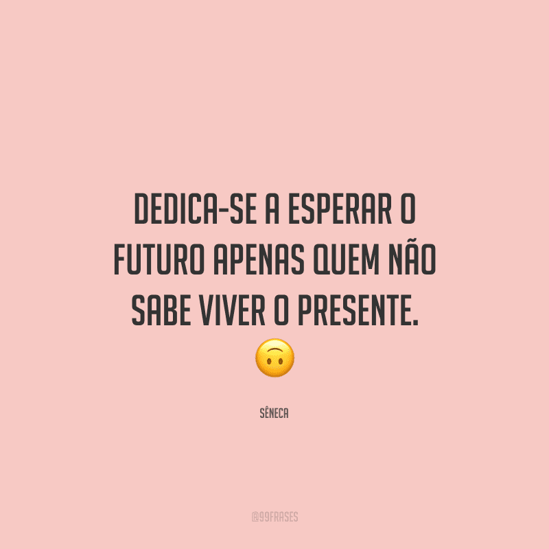 Dedica-se a esperar o futuro apenas quem não sabe viver o presente.
