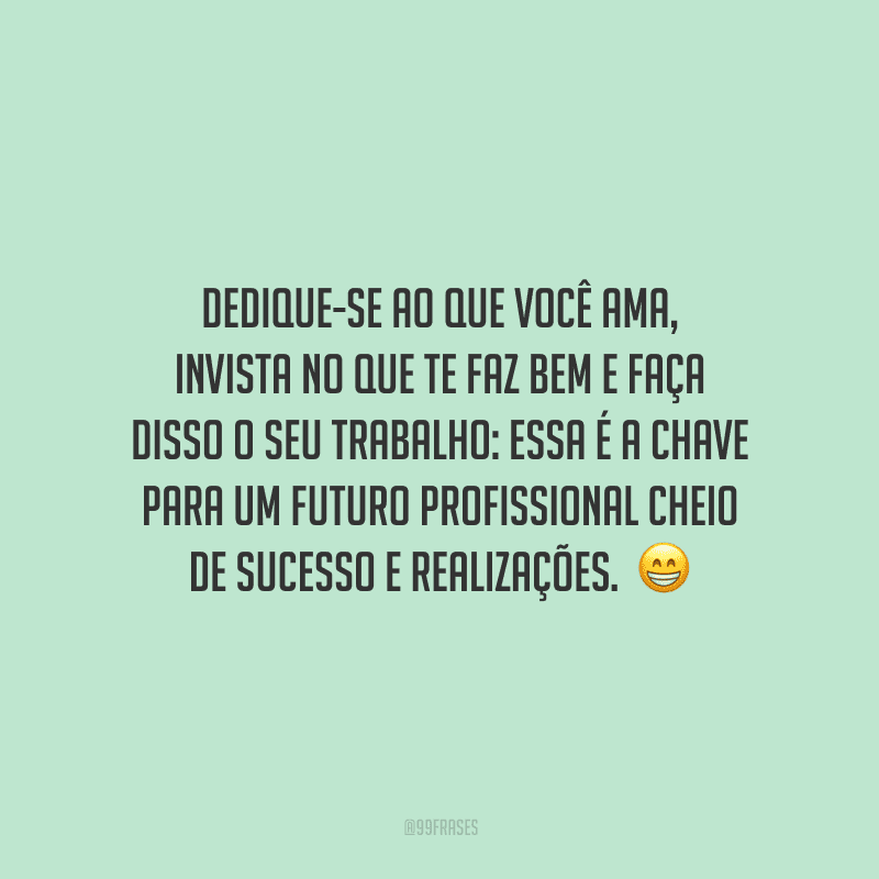 Dedique-se ao que você ama, invista no que te faz bem e faça disso o seu trabalho: essa é a chave para um futuro profissional cheio de sucesso e realizações. 