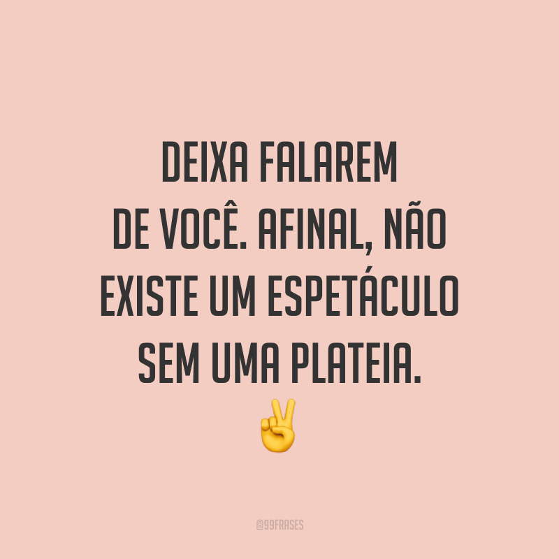 Deixa falarem de você. Afinal, não existe um espetáculo sem uma plateia. ✌️