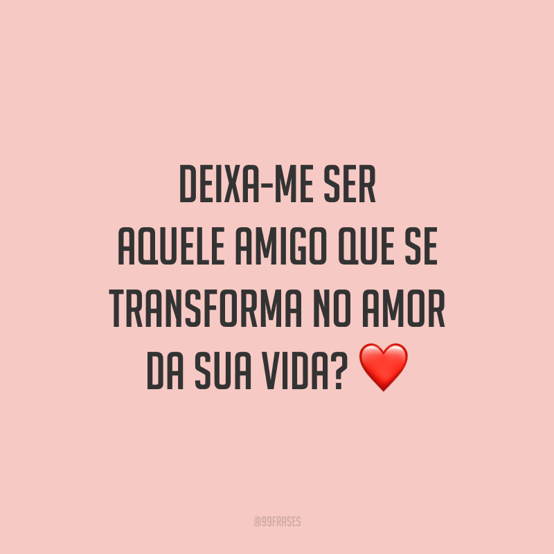 Deixa-me ser aquele amigo que se transforma no amor da sua vida? ❤️