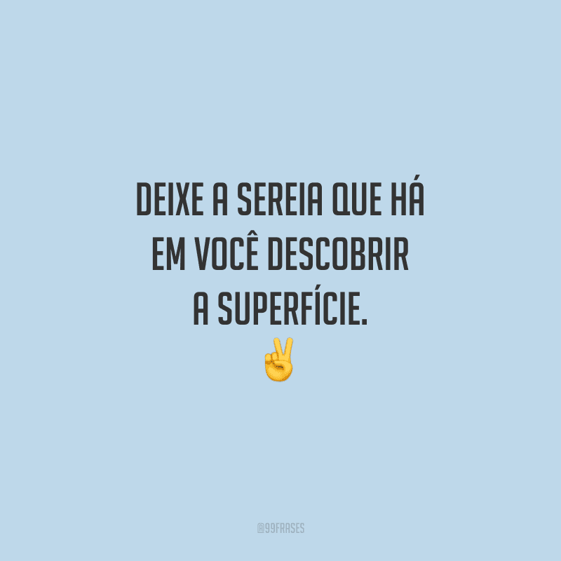 Deixe a sereia que há em você descobrir a superfície.