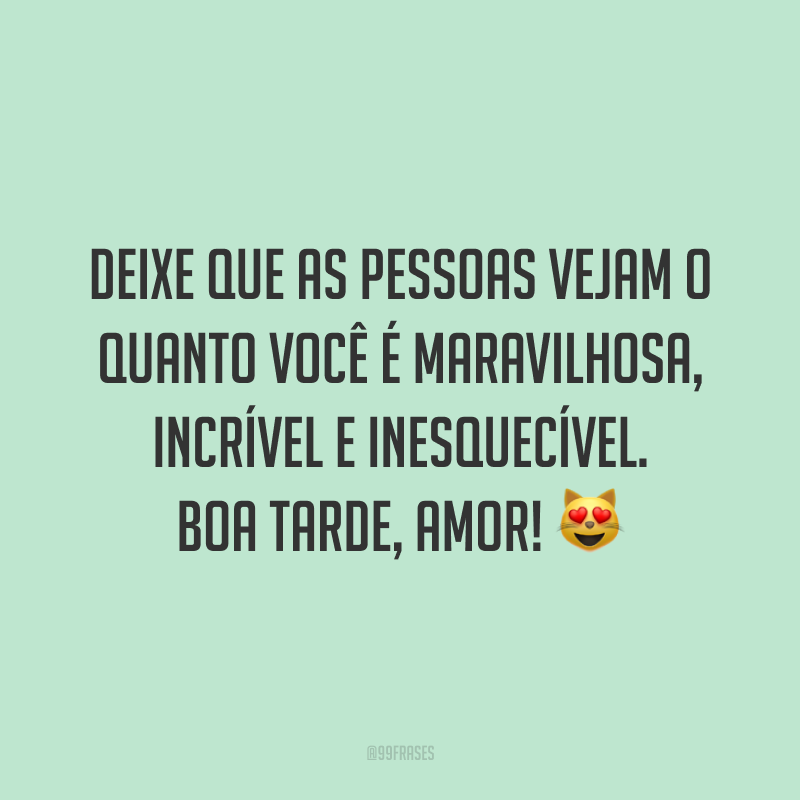 Deixe que as pessoas vejam o quanto você é maravilhosa, incrível e inesquecível. Boa tarde, amor! 😻