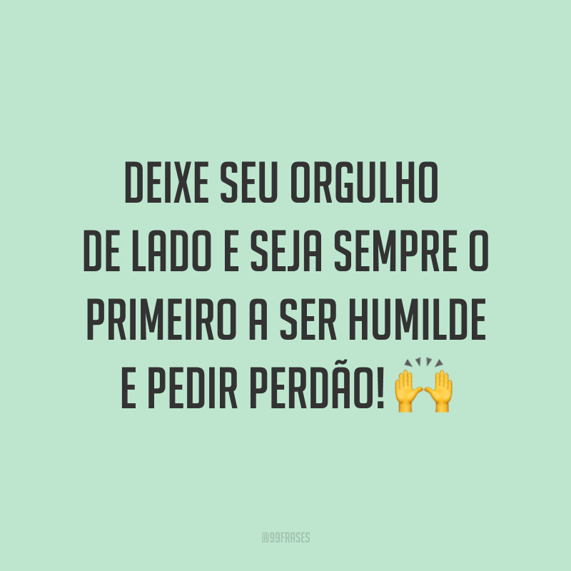 Deixe seu orgulho de lado e seja sempre o primeiro a ser humilde e pedir perdão! ?