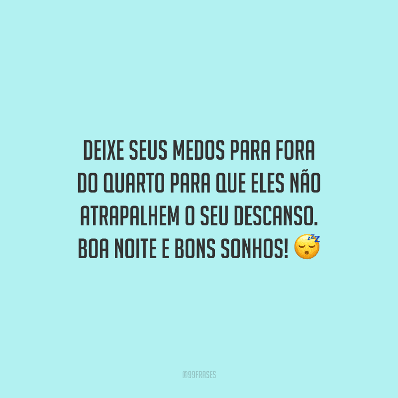 Deixe seus medos para fora do quarto para que eles não atrapalhem o seu descanso. Boa noite e bons sonhos!