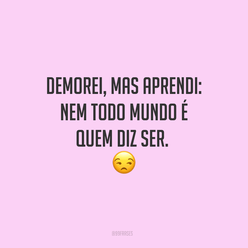 Demorei, mas aprendi: nem todo mundo é quem diz ser.