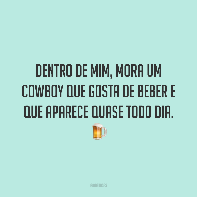 Dentro de mim, mora um cowboy que gosta de beber e que aparece quase todo dia. 🍺