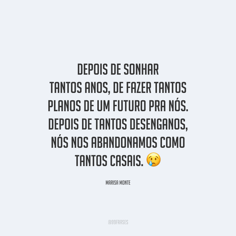 Depois de sonhar tantos anos, de fazer tantos planos de um futuro pra nós. Depois de tantos desenganos, nós nos abandonamos como tantos casais. 