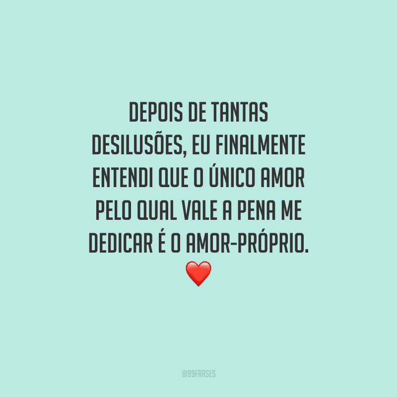 Depois de tantas desilusões, eu finalmente entendi que o único amor pelo qual vale a pena me dedicar é o amor-próprio. 