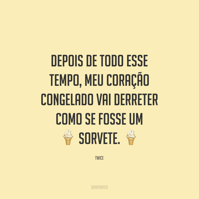Depois de todo esse tempo, meu coração congelado vai derreter como se fosse um sorvete.